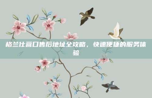 格兰仕营口售后地址全攻略,快速便捷的服务体验