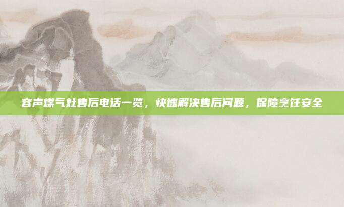 容声煤气灶售后电话一览,快速解决售后问题,保障烹饪安全