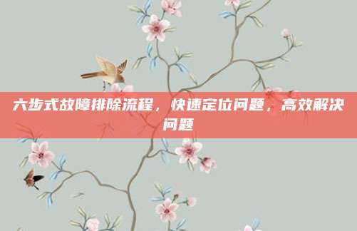 六步式故障排除流程,快速定位问题,高效解决问题