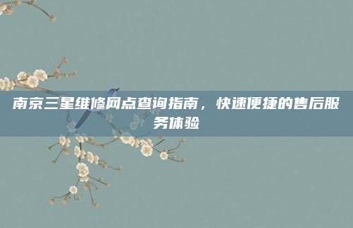 南京三星维修网点查询指南,快速便捷的售后服务体验