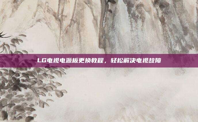 LG电视电源板更换教程,轻松解决电视故障