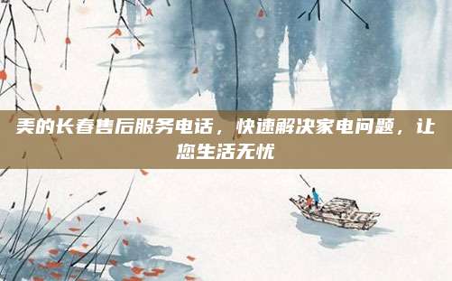 美的长春售后服务电话,快速解决家电问题,让您生活无忧