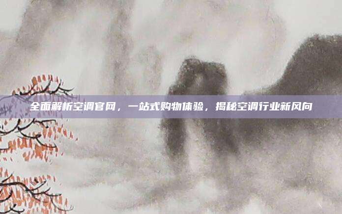 全面解析空调官网,一站式购物体验,揭秘空调行业新风向