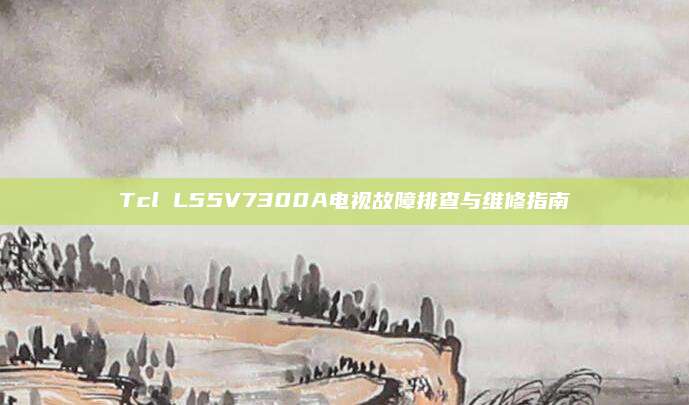 Tcl L55V7300A电视故障排查与维修指南