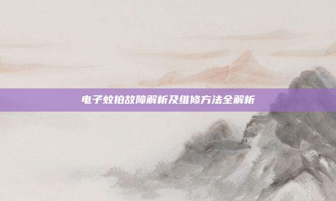 电子蚊拍故障解析及维修方法全解析