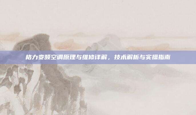 格力变频空调原理与维修详解,技术解析与实操指南