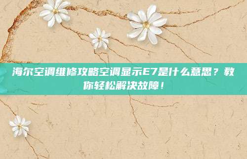 海尔空调维修攻略空调显示E7是什么意思?教你轻松解决故障!