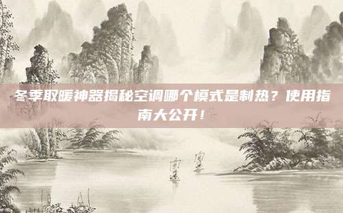 冬季取暖神器揭秘空调哪个模式是制热?使用指南大公开!