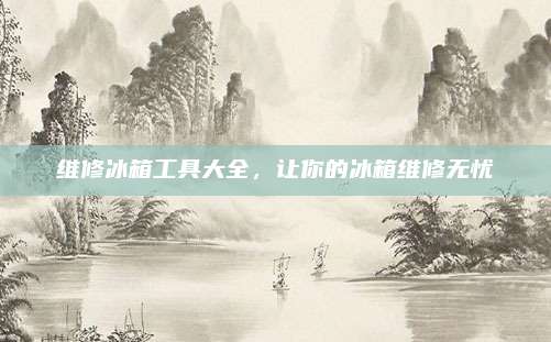 维修冰箱工具大全,让你的冰箱维修无忧
