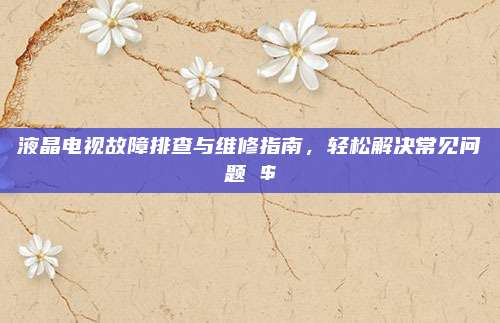 液晶电视故障排查与维修指南,轻松解决常见问题 $
