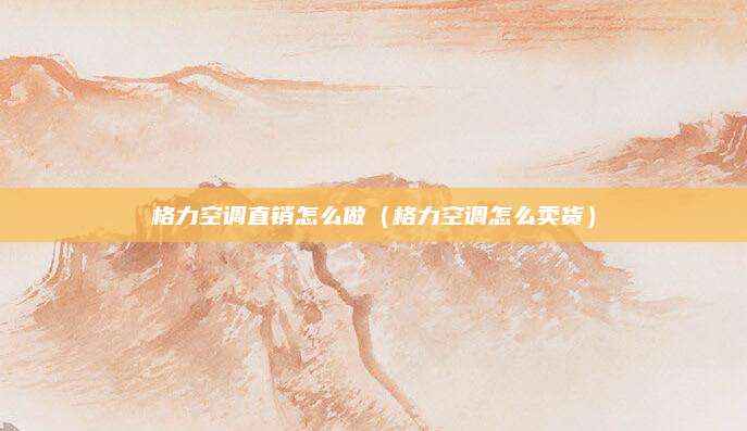 格力空调直销怎么做（格力空调怎么卖货）