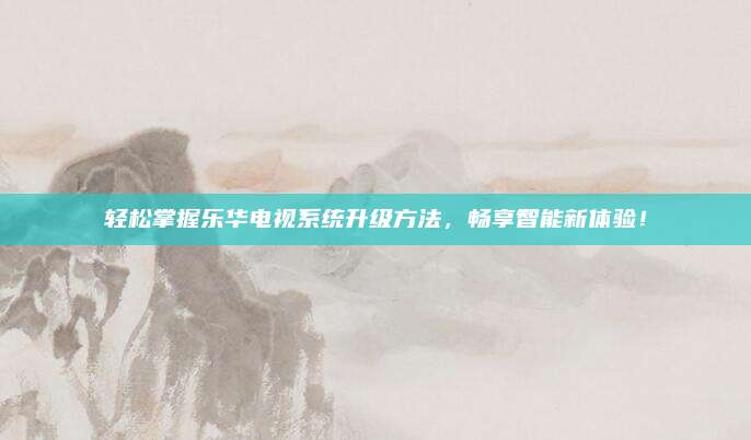 轻松掌握乐华电视系统升级方法,畅享智能新体验!