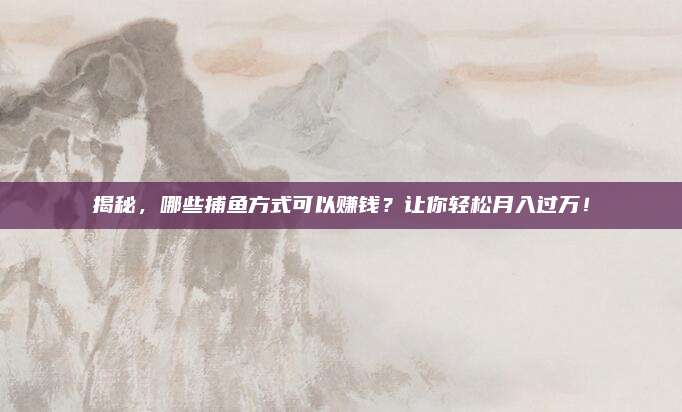 揭秘,哪些捕鱼方式可以赚钱?让你轻松月入过万!