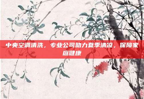 中央空调清洗,专业公司助力夏季清凉,保障家庭健康
