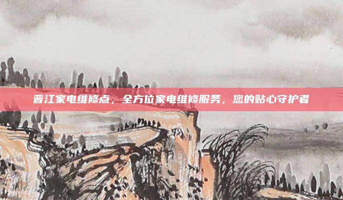 晋江家电维修点,全方位家电维修服务,您的贴心守护者