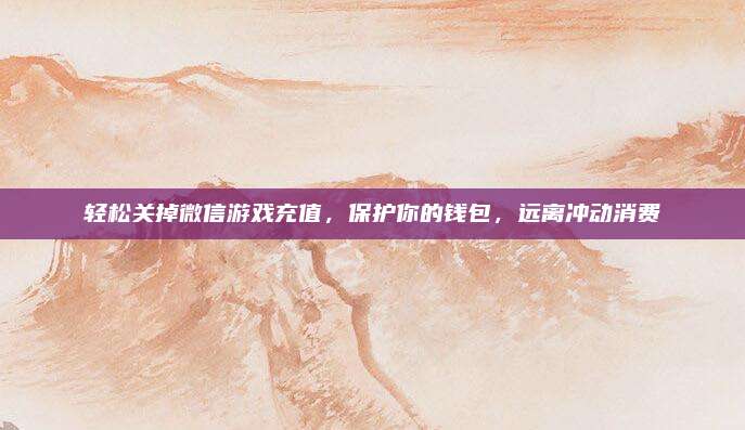 轻松关掉微信游戏充值,保护你的钱包,远离冲动消费