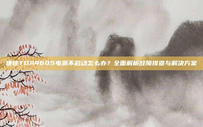 康佳TDA4605电源不启动怎么办?全面解析故障排查与解决方案