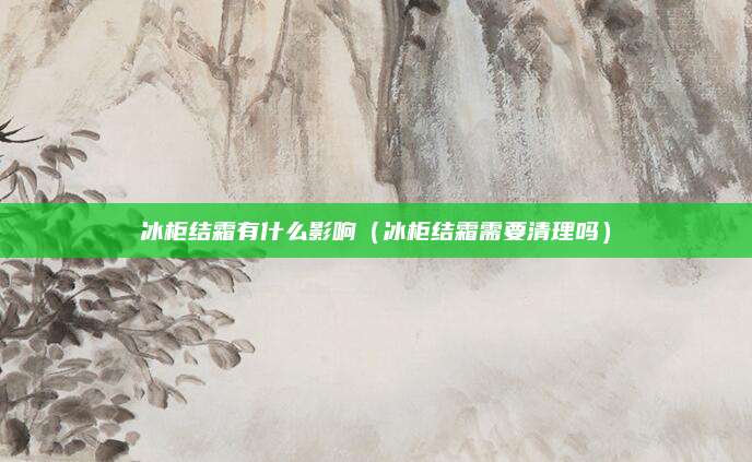冰柜结霜有什么影响(冰柜结霜需要清理吗)