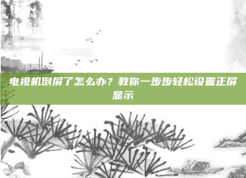 电视机倒屏了怎么办?教你一步步轻松设置正屏显示