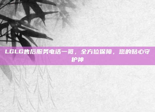 LGLG售后服务电话一览,全方位保障,您的贴心守护神