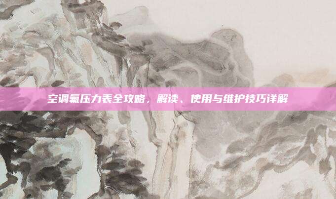 空调氟压力表全攻略,解读、使用与维护技巧详解