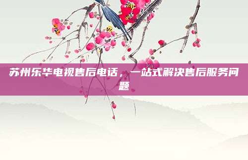 苏州乐华电视售后电话,一站式解决售后服务问题