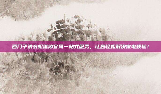 西门子洗衣机维修官网一站式服务,让您轻松解决家电烦恼!