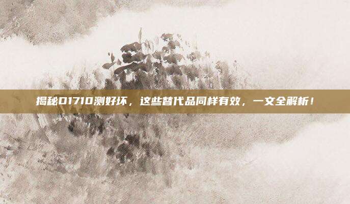 揭秘D1710测好坏,这些替代品同样有效,一文全解析!
