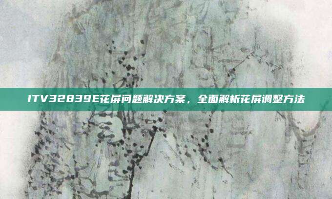 ITV32839E花屏问题解决方案,全面解析花屏调整方法
