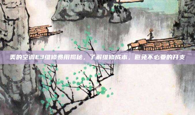 美的空调E3维修费用揭秘,了解维修成本,避免不必要的开支