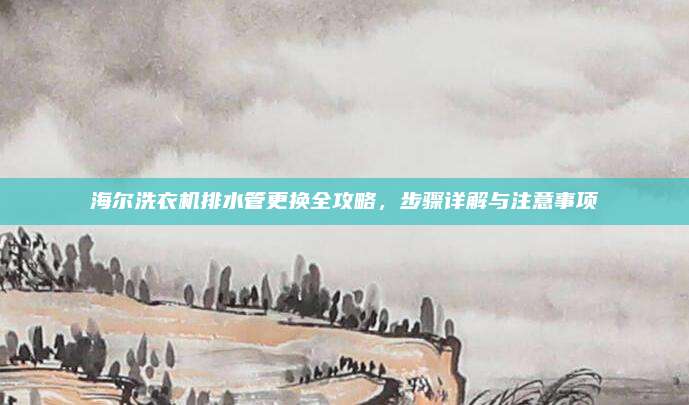 海尔洗衣机排水管更换全攻略,步骤详解与注意事项