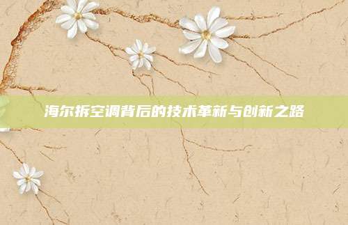 海尔拆空调背后的技术革新与创新之路