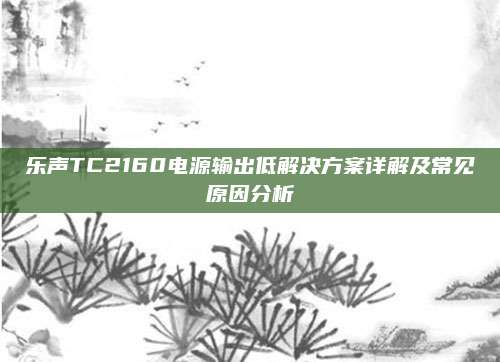 乐声TC2160电源输出低解决方案详解及常见原因分析
