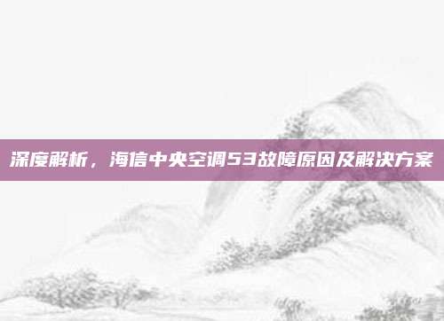 深度解析,海信中央空调53故障原因及解决方案