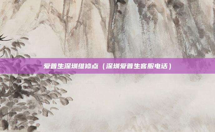 爱普生深圳维修点(深圳爱普生客服电话)