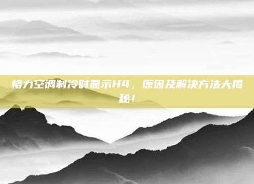 格力空调制冷时显示H4,原因及解决方法大揭秘!
