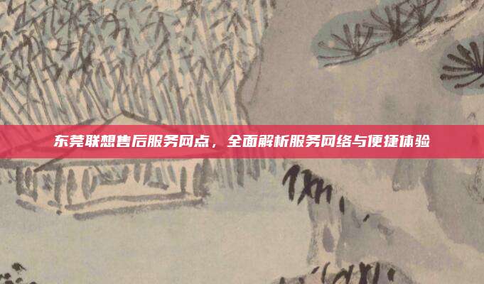 东莞联想售后服务网点,全面解析服务网络与便捷体验