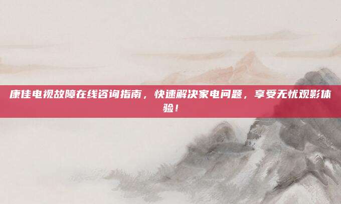 康佳电视故障在线咨询指南,快速解决家电问题,享受无忧观影体验!