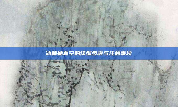 冰箱抽真空的详细步骤与注意事项