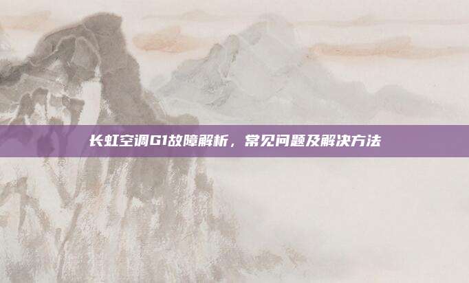 长虹空调G1故障解析,常见问题及解决方法