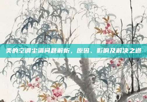 美的空调尘满问题解析,原因、影响及解决之道