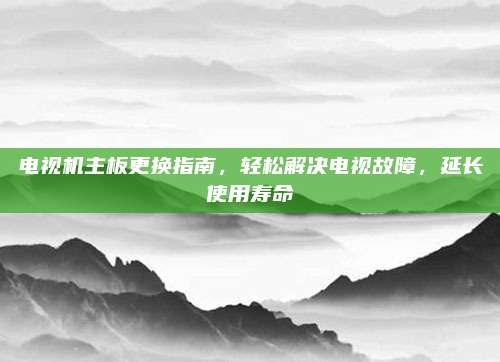 电视机主板更换指南,轻松解决电视故障,延长使用寿命