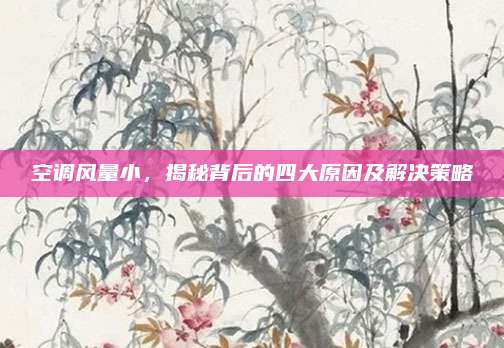 空调风量小,揭秘背后的四大原因及解决策略