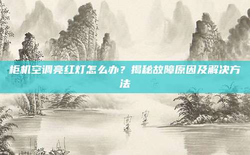 柜机空调亮红灯怎么办?揭秘故障原因及解决方法