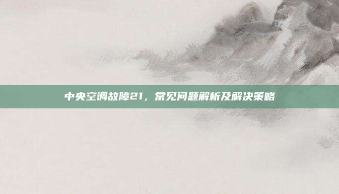 中央空调故障21,常见问题解析及解决策略