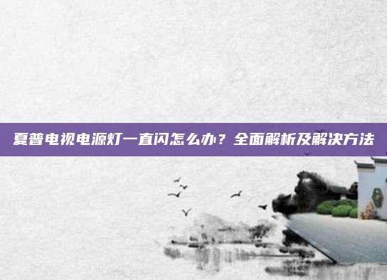 夏普电视电源灯一直闪怎么办?全面解析及解决方法