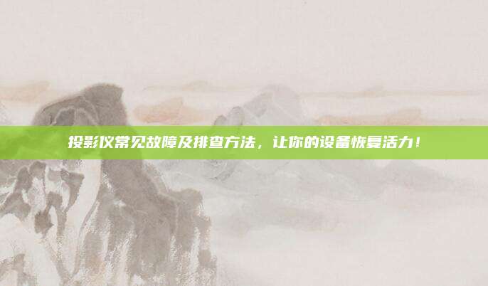 投影仪常见故障及排查方法,让你的设备恢复活力!