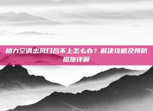 格力空调出风口合不上怎么办?解决攻略及预防措施详解