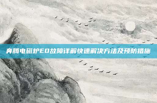 奔腾电磁炉E0故障详解快速解决方法及预防措施