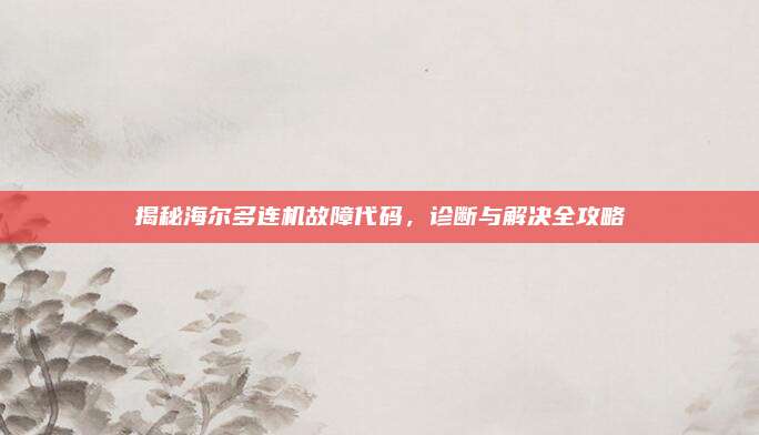 揭秘海尔多连机故障代码,诊断与解决全攻略
